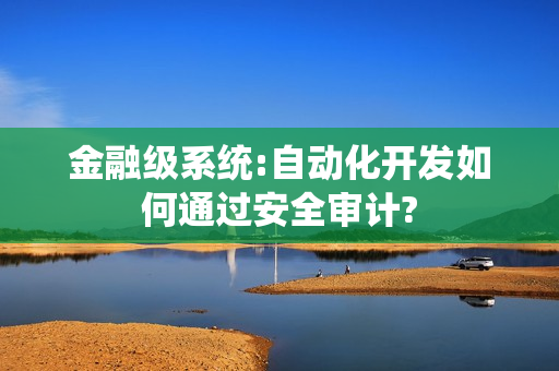 金融级系统:自动化开发如何通过安全审计?