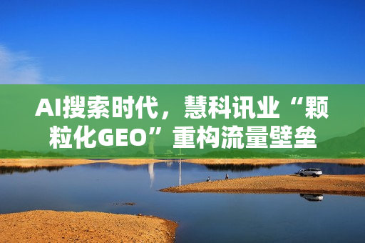 AI搜索时代，慧科讯业“颗粒化GEO”重构流量壁垒