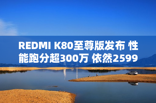 REDMI K80至尊版发布 性能跑分超300万 依然2599元起