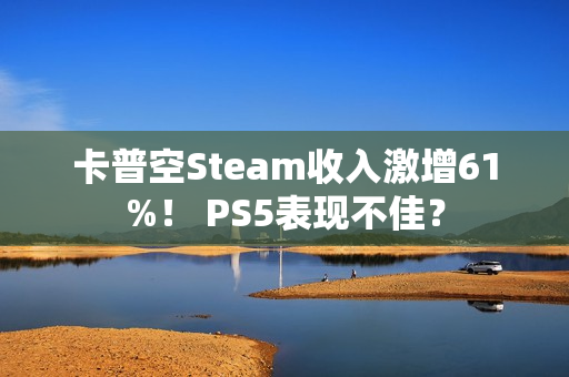 卡普空Steam收入激增61%！ PS5表现不佳？