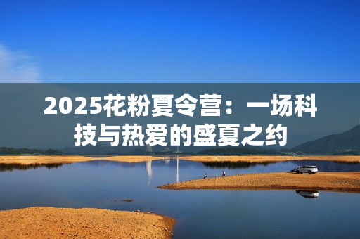 2025花粉夏令营:一场科技与热爱的盛夏之约 2025花粉夏令营:一场科技与热爱的盛夏之约