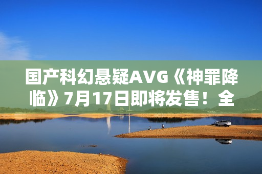 国产科幻悬疑AVG《神罪降临》7月17日即将发售！全中文配音试玩版已开放​