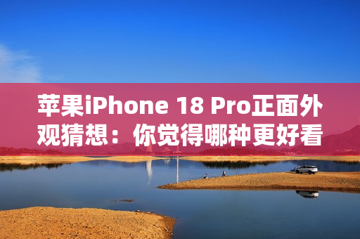 苹果iPhone 18 Pro正面外观猜想：你觉得哪种更好看？
