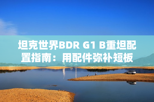坦克世界BDR G1 B重坦配置指南：用配件弥补短板