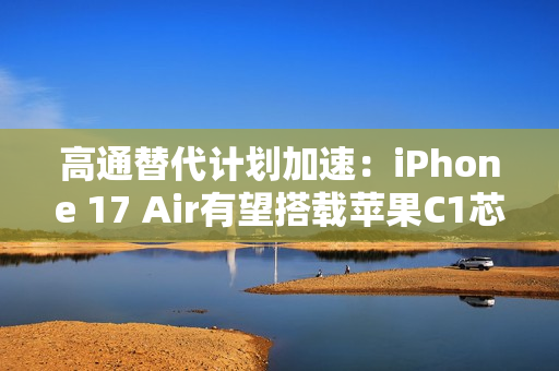 高通替代计划加速：iPhone 17 Air有望搭载苹果C1芯片