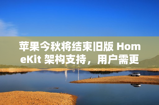 苹果今秋将结束旧版 HomeKit 架构支持，用户需更新固件
