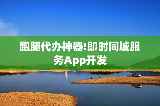 跑腿代办神器!即时同城服务App开发