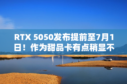 RTX 5050发布提前至7月1日！作为甜品卡有点稍显不足