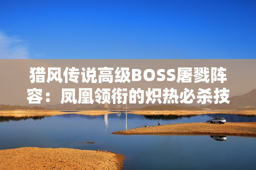 猎风传说高级BOSS屠戮阵容：凤凰领衔的炽热必杀技