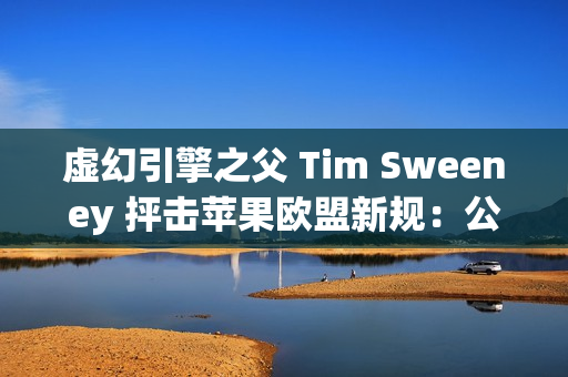 虚幻引擎之父 Tim Sweeney 抨击苹果欧盟新规:公然违法、嘲弄公平竞争 虚幻引擎之父 Tim Sweeney 抨击苹果欧盟新规:公然违法、嘲弄公平竞争