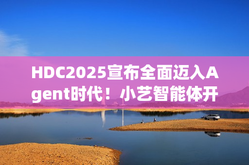 HDC2025宣布全面迈入Agent时代！小艺智能体开放平台使能鸿蒙智能体开发