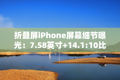 折叠屏iPhone屏幕细节曝光：7.58英寸+14.1:10比例