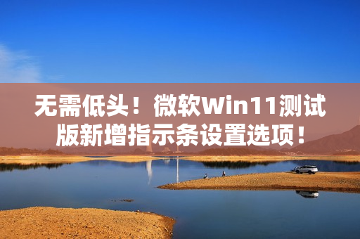 无需低头！微软Win11测试版新增指示条设置选项！