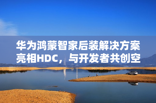 华为鸿蒙智家后装解决方案亮相HDC，与开发者共创空间智能新玩法