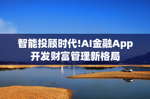 智能投顾时代!AI金融App开发财富管理新格局