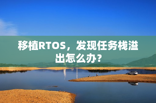 移植RTOS,发现任务栈溢出怎么办? 移植RTOS,发现任务栈溢出怎么办?