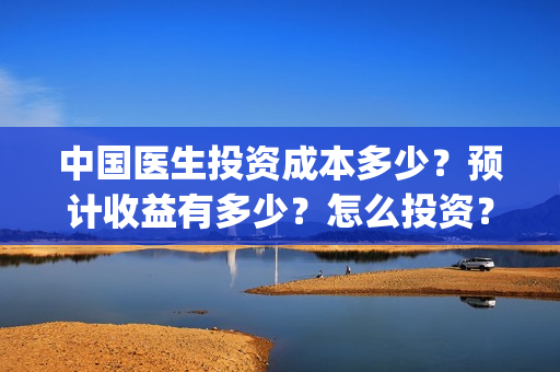 中国医生投资成本多少？预计收益有多少？怎么投资？(中国医生投资亏损)