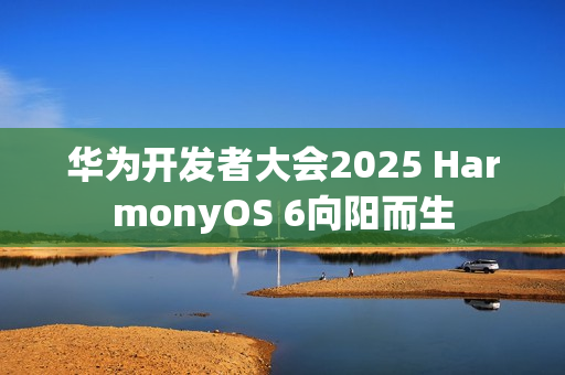 华为开发者大会2025 HarmonyOS 6向阳而生