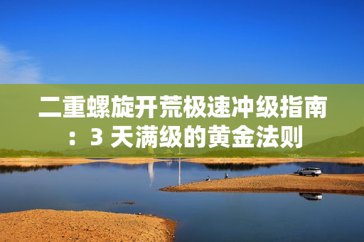 二重螺旋开荒极速冲级指南：3 天满级的黄金法则