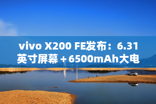 vivo X200 FE发布：6.31英寸屏幕＋6500mAh大电池