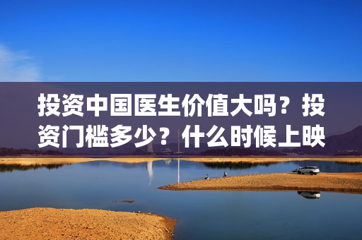投资中国医生价值大吗？投资门槛多少？什么时候上映？(中国医生投资方参股)