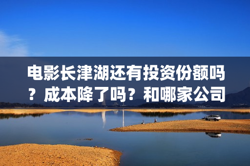 电影长津湖还有投资份额吗？成本降了吗？和哪家公司签？(电影长津湖下线了吗)