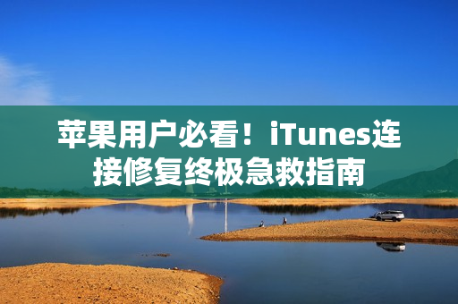 苹果用户必看！iTunes连接修复终极急救指南