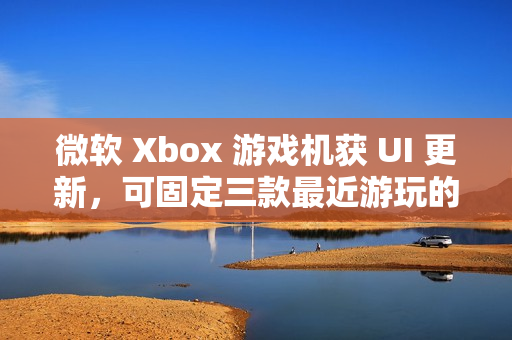 微软 Xbox 游戏机获 UI 更新，可固定三款最近游玩的游戏应用