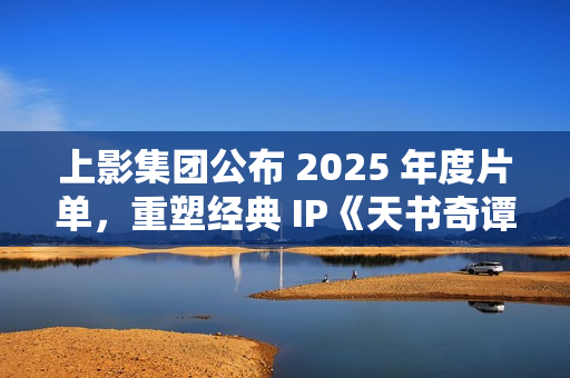 上影集团公布 2025 年度片单，重塑经典 IP《天书奇谭》和《葫芦兄弟》