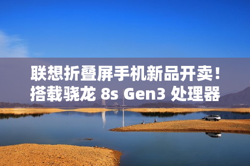 联想折叠屏手机新品开卖！搭载骁龙 8s Gen3 处理器