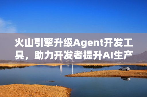 火山引擎升级Agent开发工具，助力开发者提升AI生产力