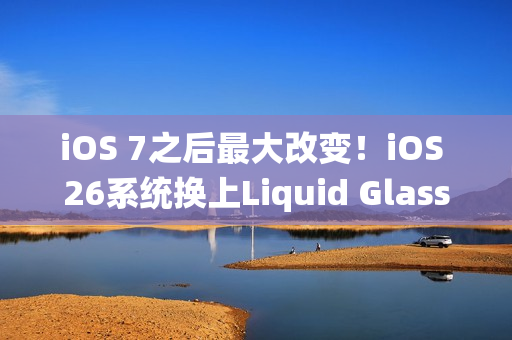 iOS 7之后最大改变！iOS 26系统换上Liquid Glass介面