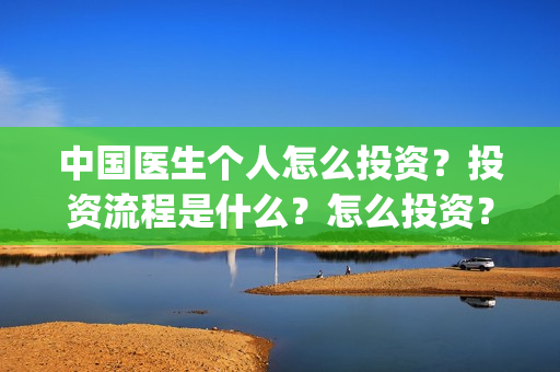 中国医生个人怎么投资？投资流程是什么？怎么投资？(中国医生医生)