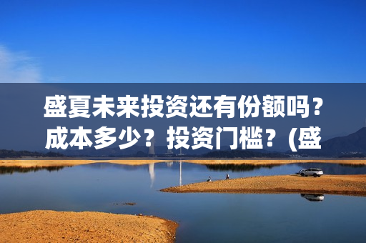 盛夏未来投资还有份额吗？成本多少？投资门槛？(盛夏未来总投资)