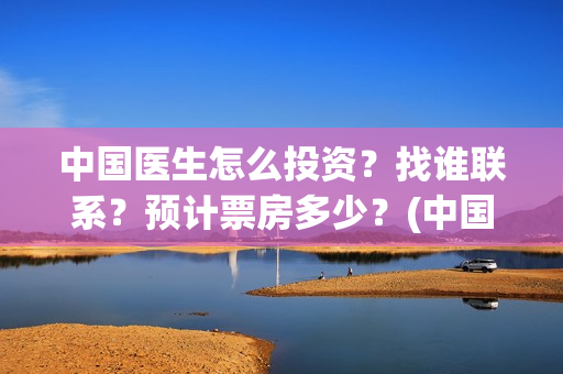 中国医生怎么投资？找谁联系？预计票房多少？(中国医生怎样)