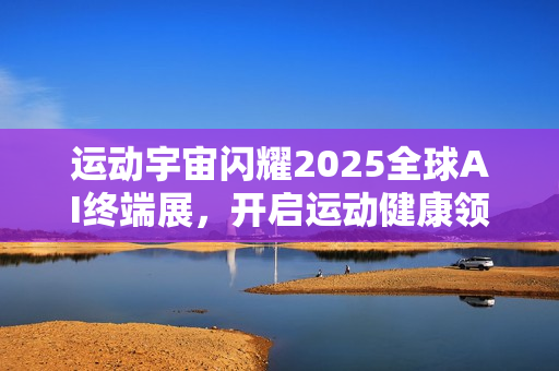 运动宇宙闪耀2025全球AI终端展，开启运动健康领域智能新纪元