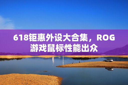 618钜惠外设大合集，ROG游戏鼠标性能出众
