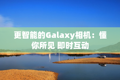 更智能的Galaxy相机：懂你所见 即时互动