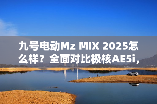 九号电动Mz MIX 2025怎么样？全面对比极核AE5i，哪款体验更好？
