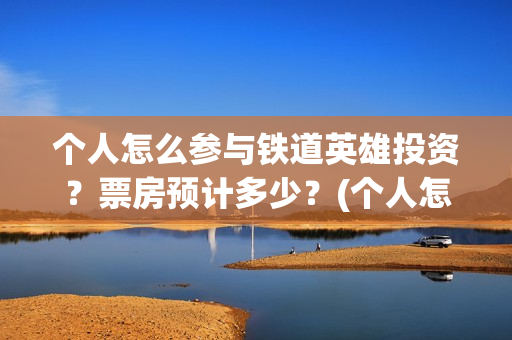 个人怎么参与铁道英雄投资？票房预计多少？(个人怎么参与铁路招聘)