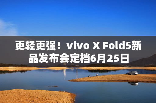 更轻更强!vivo X Fold5新品发布会定档6月25日 更轻更强!vivo X Fold5新品发布会定档6月25日