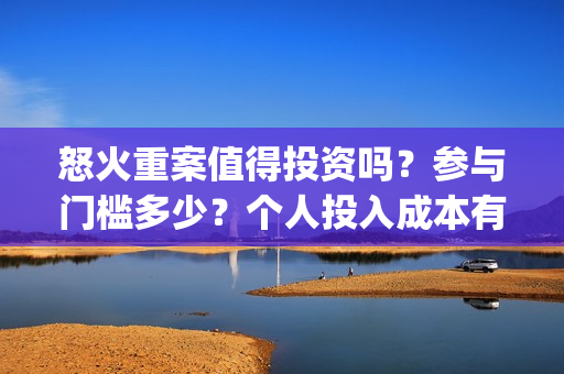 怒火重案值得投资吗？参与门槛多少？个人投入成本有保障吗？(怒火重案值得投资吗)