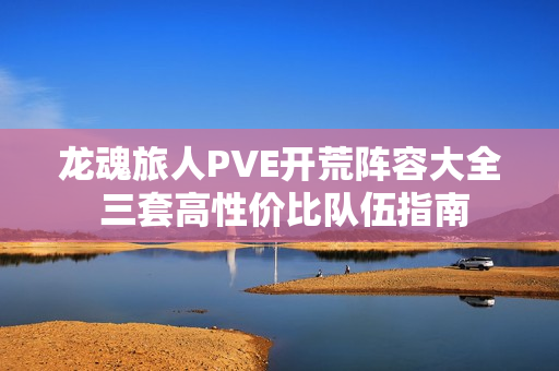 龙魂旅人PVE开荒阵容大全 三套高性价比队伍指南