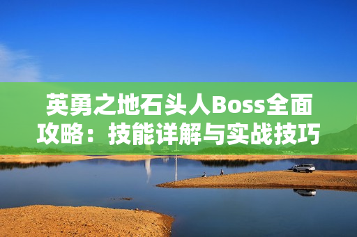英勇之地石头人Boss全面攻略：技能详解与实战技巧