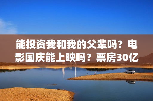 能投资我和我的父辈吗？电影国庆能上映吗？票房30亿能赚几倍？(我和投资人小姐姐那些不得不说的事)