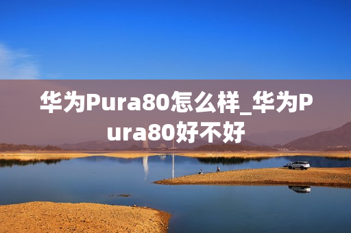 华为Pura80怎么样_华为Pura80好不好