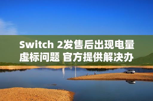 Switch 2发售后出现电量虚标问题 官方提供解决办法
