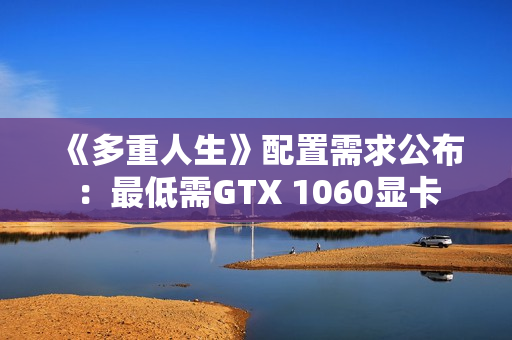 《多重人生》配置需求公布：最低需GTX 1060显卡