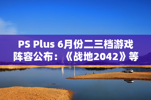 PS Plus 6月份二三档游戏阵容公布：《战地2042》等