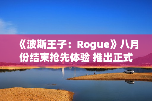 《波斯王子：Rogue》八月份结束抢先体验 推出正式版本